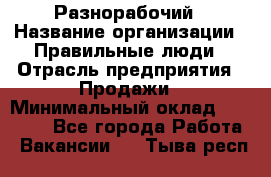 Разнорабочий › Название организации ­ Правильные люди › Отрасль предприятия ­ Продажи › Минимальный оклад ­ 30 000 - Все города Работа » Вакансии   . Тыва респ.